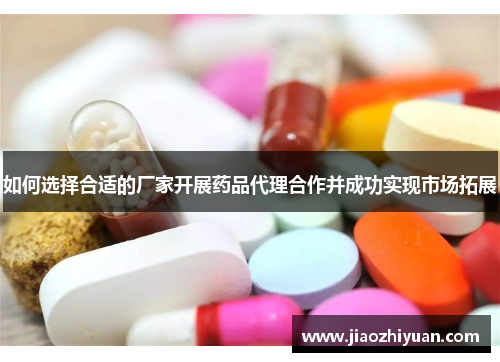如何选择合适的厂家开展药品代理合作并成功实现市场拓展